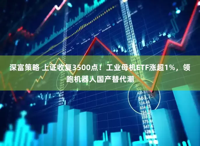 深富策略 上证收复3500点！工业母机ETF涨超1%，领跑机器人国产替代潮
