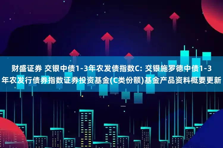 财盛证券 交银中债1-3年农发债指数C: 交银施罗德中债1-3年农发行债券指数证券投资基金(C类份额)基金产品资料概要更新
