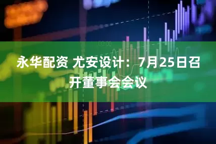 永华配资 尤安设计：7月25日召开董事会会议