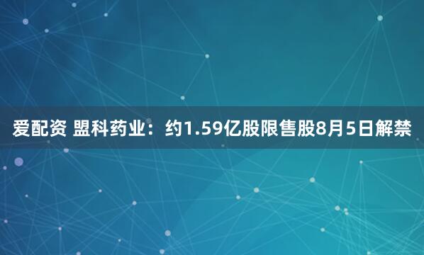 爱配资 盟科药业：约1.59亿股限售股8月5日解禁