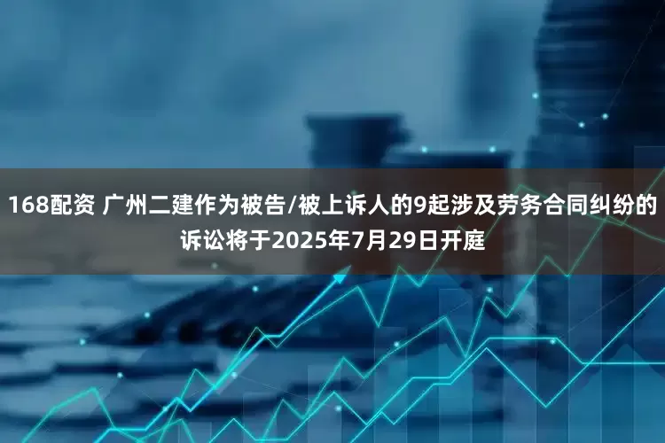 168配资 广州二建作为被告/被上诉人的9起涉及劳务合同纠纷的诉讼将于2025年7月29日开庭