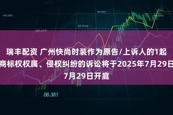 瑞丰配资 广州快尚时装作为原告/上诉人的1起涉及商标权权属、侵权纠纷的诉讼将于2025年7月29日开庭