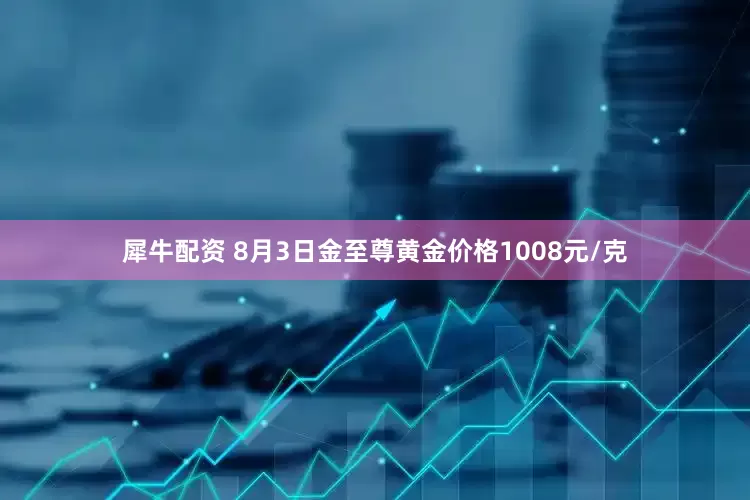 犀牛配资 8月3日金至尊黄金价格1008元/克
