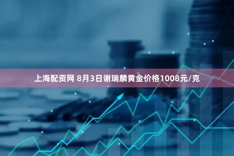 上海配资网 8月3日谢瑞麟黄金价格1008元/克