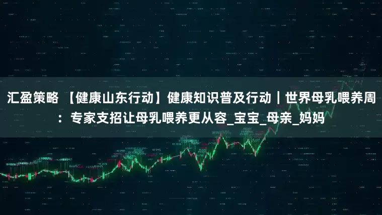 汇盈策略 【健康山东行动】健康知识普及行动｜世界母乳喂养周：专家支招让母乳喂养更从容_宝宝_母亲_妈妈