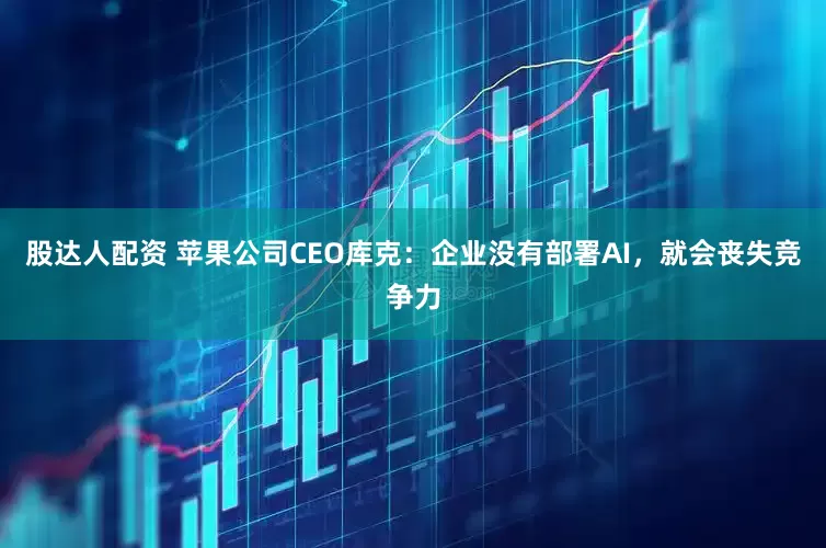 股达人配资 苹果公司CEO库克：企业没有部署AI，就会丧失竞争力