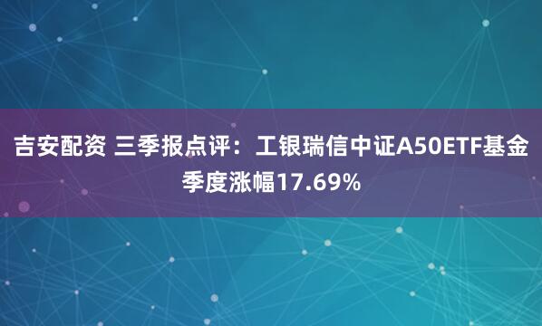 吉安配资 三季报点评：工银瑞信中证A50ETF基金季度涨幅17.69%