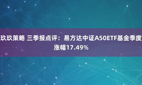 玖玖策略 三季报点评:易方达中证A50ETF基金季度涨幅17.49%