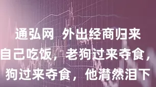通弘网  外出经商归来，娇妻突劝自己吃饭，老狗过来夺食，他潸然泪下