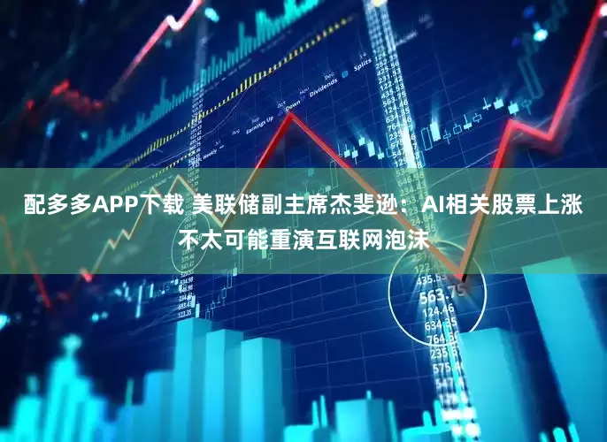 配多多APP下载 美联储副主席杰斐逊:AI相关股票上涨不太可能重演互联网泡沫