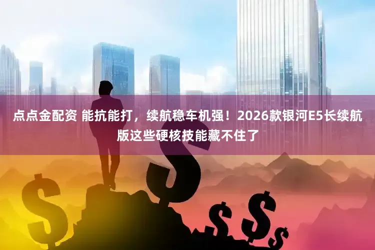 点点金配资 能抗能打，续航稳车机强！2026款银河E5长续航版这些硬核技能藏不住了