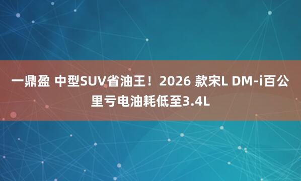 一鼎盈 中型SUV省油王！2026 款宋L DM-i百公里亏电油耗低至3.4L
