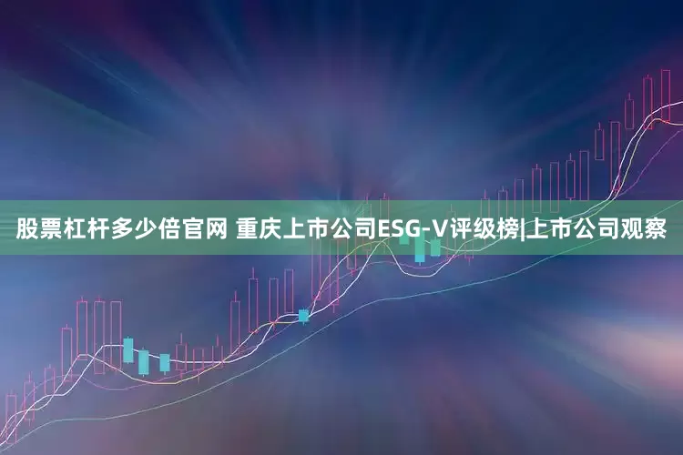股票杠杆多少倍官网 重庆上市公司ESG-V评级榜|上市公司观察