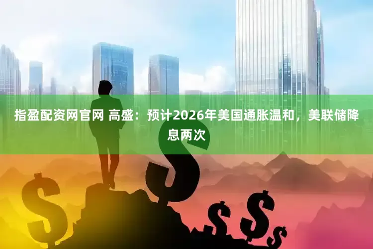 指盈配资网官网 高盛：预计2026年美国通胀温和，美联储降息两次
