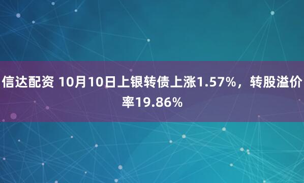信达配资 10月10日上银转债上涨1.57%,转股溢价率19.86%