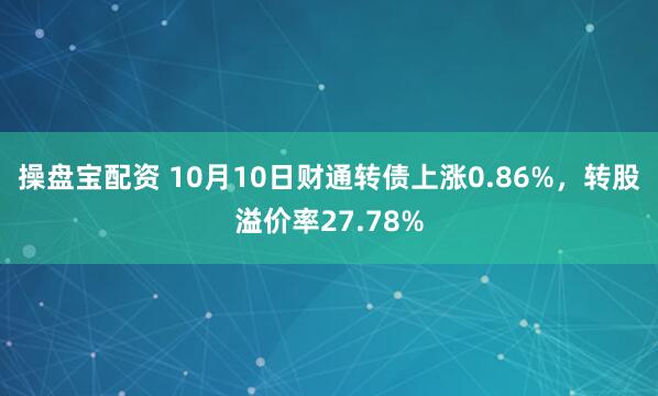 操盘宝配资 10月10日财通转债上涨0.86%,转股溢价率27.78%