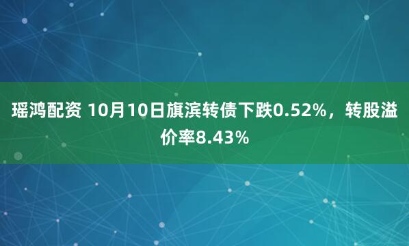 瑶鸿配资 10月10日旗滨转债下跌0.52%,转股溢价率8.43%