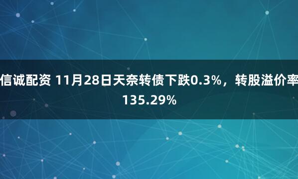 信诚配资 11月28日天奈转债下跌0.3%，转股溢价率135.29%