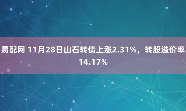 易配网 11月28日山石转债上涨2.31%，转股溢价率14.17%