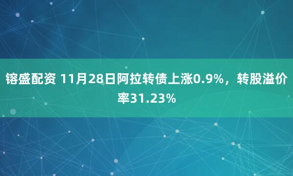 镕盛配资 11月28日阿拉转债上涨0.9%，转股溢价率31.23%