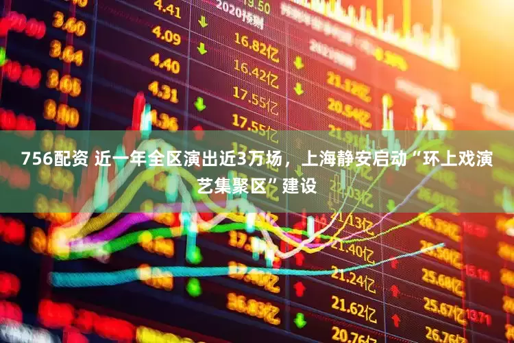 756配资 近一年全区演出近3万场，上海静安启动“环上戏演艺集聚区”建设